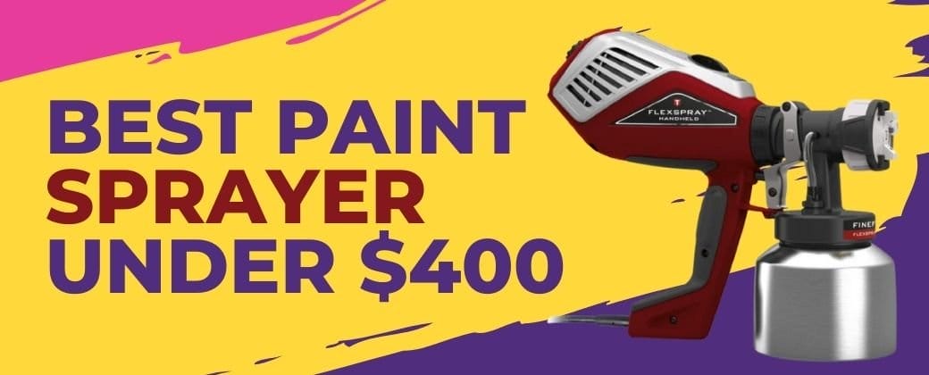 The Best Paint Sprayer Under $400 – Our Top 5